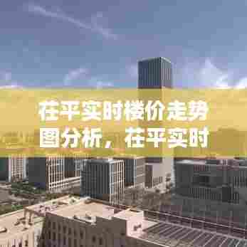 茌平实时楼价走势图分析,茌平实时楼价走势图分析表