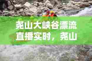 尧山大峡谷漂流直播实时,尧山峡谷大漂流官网