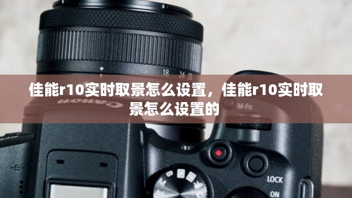 佳能r10实时取景怎么设置,佳能r10实时取景怎么设置的