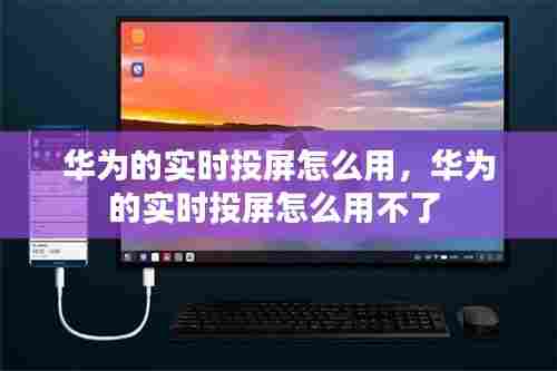 华为的实时投屏怎么用,华为的实时投屏怎么用不了