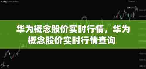 华为概念股价实时行情,华为概念股价实时行情查询