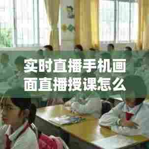 实时直播手机画面直播授课怎么弄,用手机直播上课