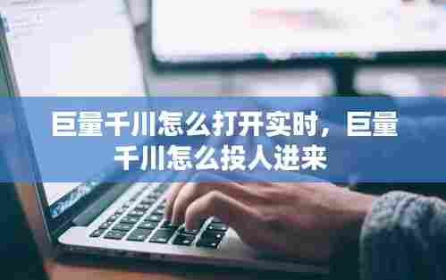 巨量千川怎么打开实时,巨量千川怎么投人进来