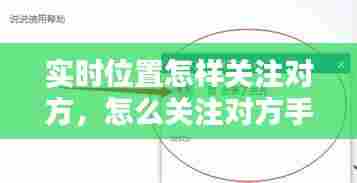 实时位置怎样关注对方,怎么关注对方手机位置