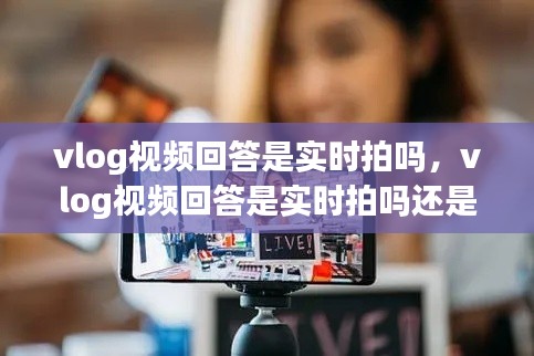 vlog视频回答是实时拍吗,vlog视频回答是实时拍吗还是虚拟