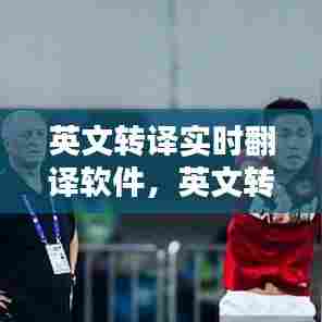 英文转译实时翻译软件,英文转译实时翻译软件哪个好