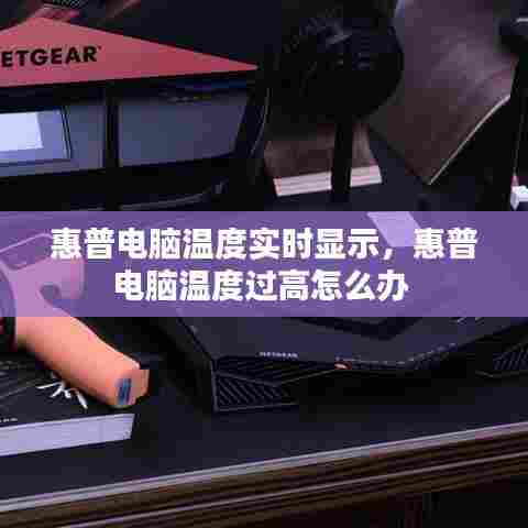 惠普电脑温度实时显示,惠普电脑温度过高怎么办