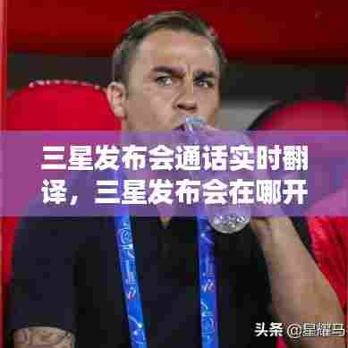 三星发布会通话实时翻译,三星发布会在哪开