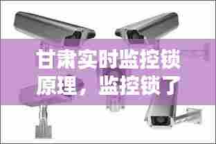 甘肃实时监控锁原理,监控锁了什么时候可以开