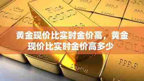 黄金现价比实时金价高,黄金现价比实时金价高多少