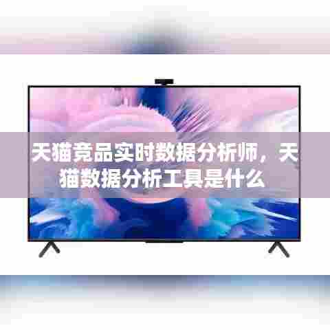 天猫竞品实时数据分析师,天猫数据分析工具是什么