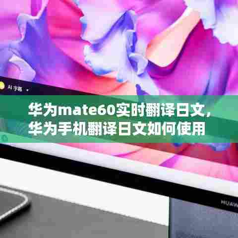 华为mate60实时翻译日文，华为手机翻译日文如何使用 