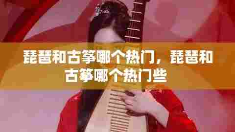 琵琶和古筝哪个热门,琵琶和古筝哪个热门些