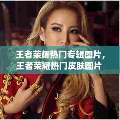 王者荣耀热门专辑图片,王者荣耀热门皮肤图片