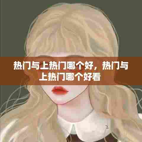 热门与上热门哪个好,热门与上热门哪个好看