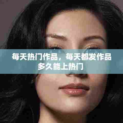 每天热门作品,每天都发作品多久能上热门
