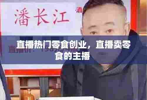 直播热门零食创业,直播卖零食的主播