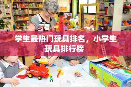学生最热门玩具排名，小学生玩具排行榜 