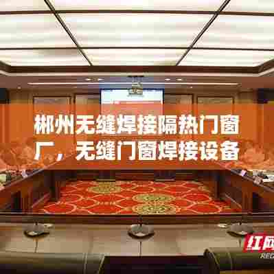 郴州无缝焊接隔热门窗厂,无缝门窗焊接设备生产厂家