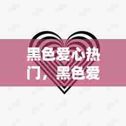 黑色爱心热门,黑色爱心照片