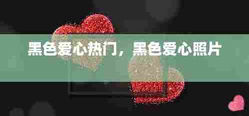 黑色爱心热门,黑色爱心照片