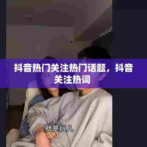 抖音热门关注热门话题,抖音关注热词