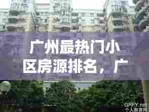 广州最热门小区房源排名，广州最热门小区房源排名 