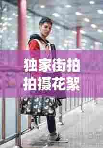 独家街拍拍摄花絮,街拍者视频