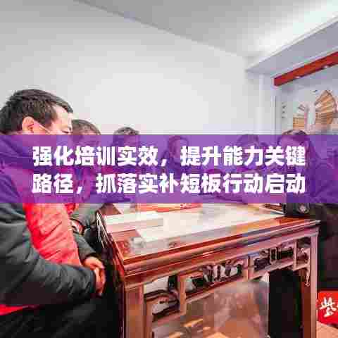 强化培训实效,提升能力关键路径,抓落实补短板行动启动