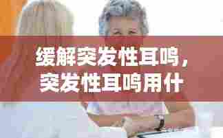 缓解突发性耳鸣，突发性耳鸣用什么药 