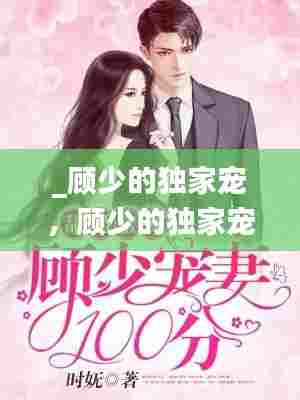 _顾少的独家宠,顾少的独家宠妻短剧全集免费观看