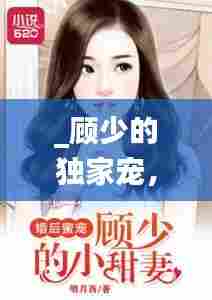 _顾少的独家宠,顾少的独家宠妻短剧全集免费观看