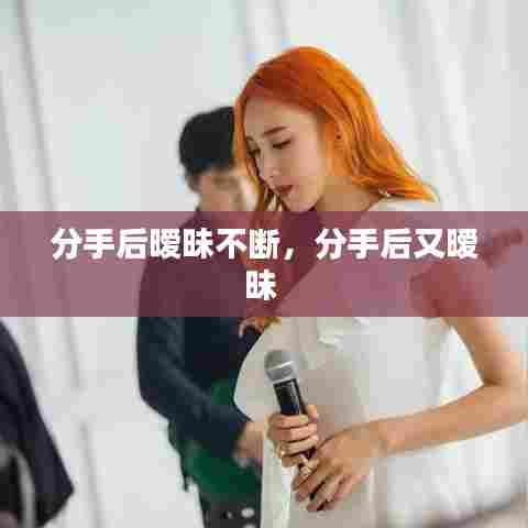 分手后暧昧不断,分手后又暧昧