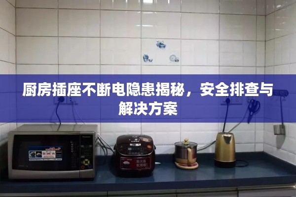厨房插座不断电隐患揭秘,安全排查与解决方案