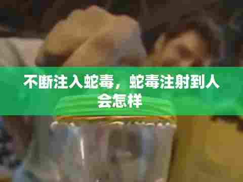 不断注入蛇毒,蛇毒注射到人会怎样