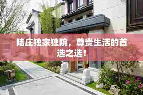 陆庄独家独院,尊贵生活的首选之选!