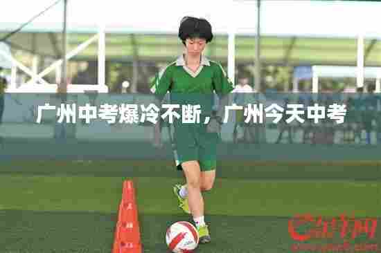 广州中考爆冷不断,广州今天中考