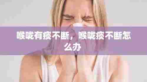 喉咙有痰不断,喉咙痰不断怎么办