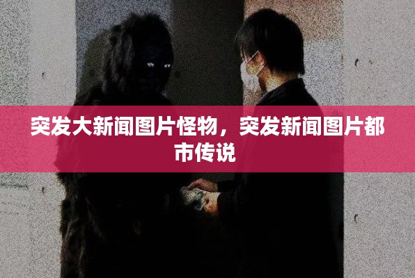 突发大新闻图片怪物，突发新闻图片都市传说 