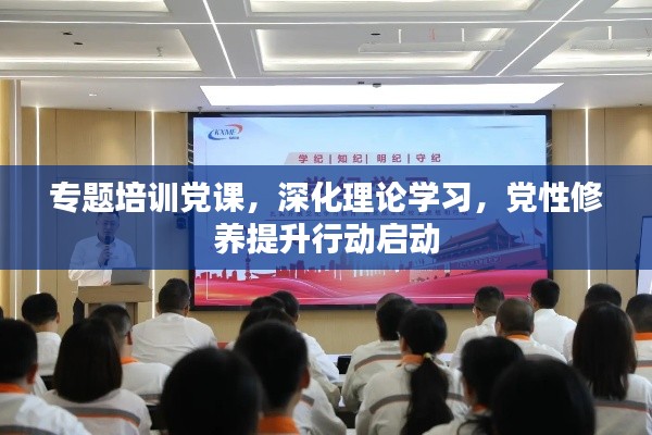 专题培训党课，深化理论学习，党性修养提升行动启动
