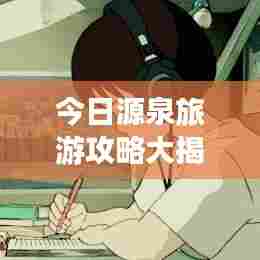 今日源泉旅游攻略大揭秘!必看的旅游指南!