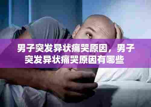男子突发异状痛哭原因,男子突发异状痛哭原因有哪些