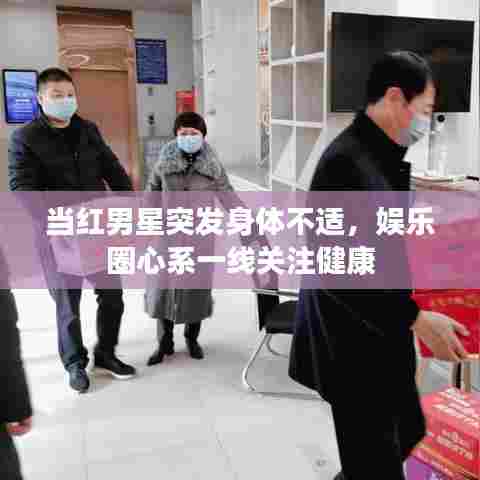 当红男星突发身体不适,娱乐圈心系一线关注健康