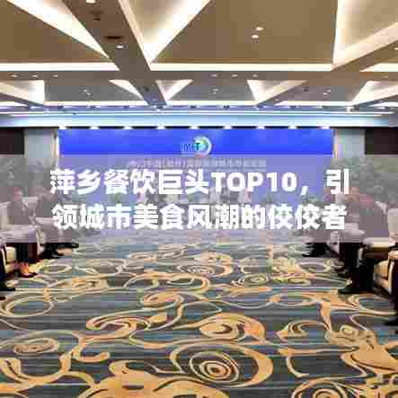 萍乡餐饮巨头TOP10,引领城市美食风潮的佼佼者榜单揭秘