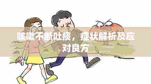 咳嗽不断吐痰,症状解析及应对良方