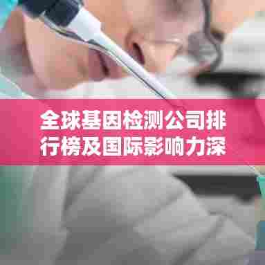 全球基因检测公司排行榜及国际影响力深度解析