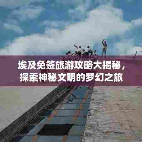 埃及免签旅游攻略大揭秘,探索神秘文明的梦幻之旅