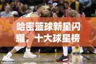 哈密篮球新星闪耀，十大球星榜单出炉！