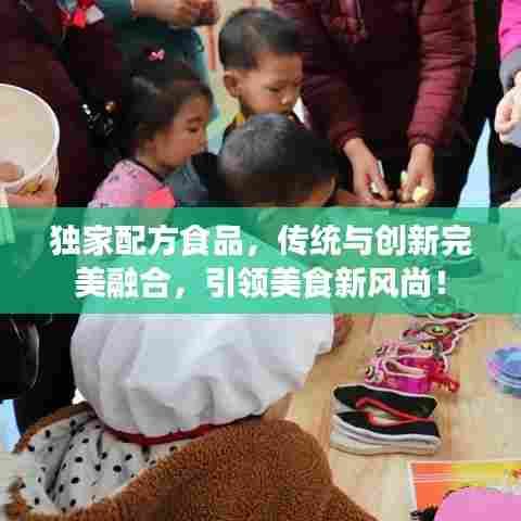 独家配方食品,传统与创新完美融合,引领美食新风尚!
