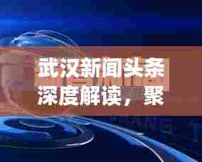 武汉新闻头条深度解读，聚焦热点，透视时事
